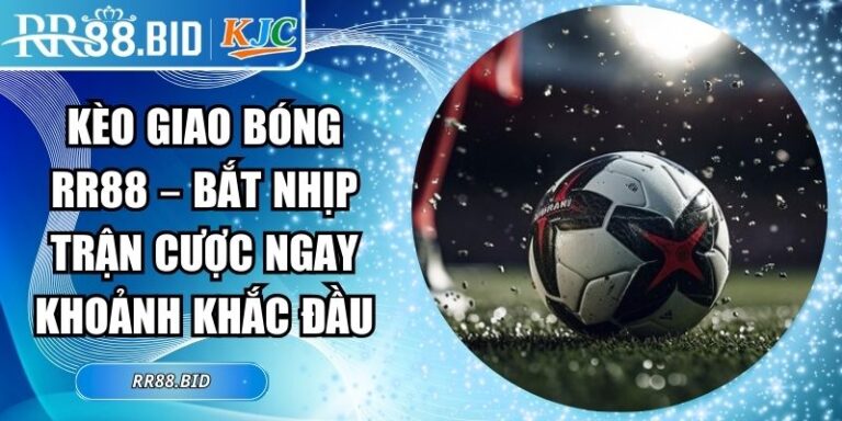 Kèo Giao Bóng RR88 – Bắt Nhịp Trận Cược Ngay Khoảnh Khắc Đầu 2 kèo giao bóng RR88